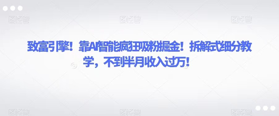 致富引擎！靠AI智能疯狂吸粉掘金！拆解式细分教学，不到半月收入过万！-夜影资源