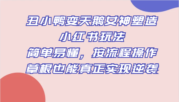丑小鸭变天鹅女神塑造小红书玩法，简单易懂，按流程操作，草根也能真正实现逆袭-夜影资源