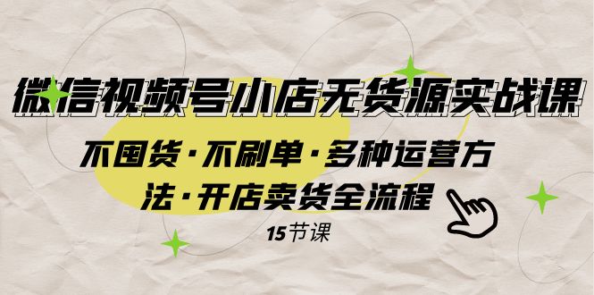 （7779期）微信视频号小店无货源实战 不囤货·不刷单·多种运营方法·开店卖货全流程-夜影资源