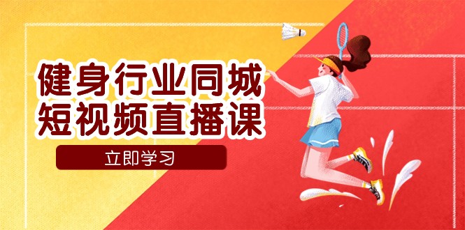 健身行业同城短视频直播课，通过抖音低成本获客提升业绩，门店标准化流程承接流量-夜影资源