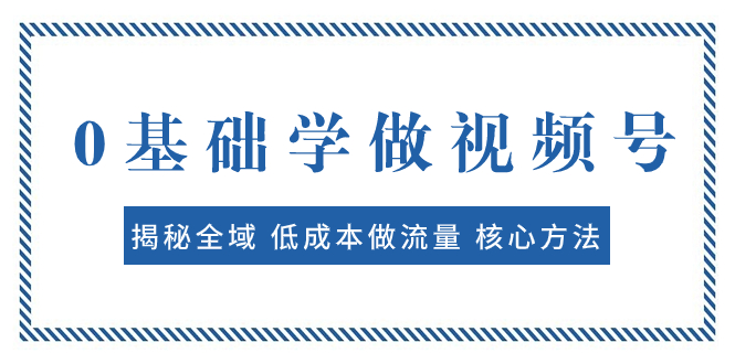 （7784期）0基础学做视频号：揭秘全域 低成本做流量 核心方法  快速出爆款 轻松变现-夜影资源