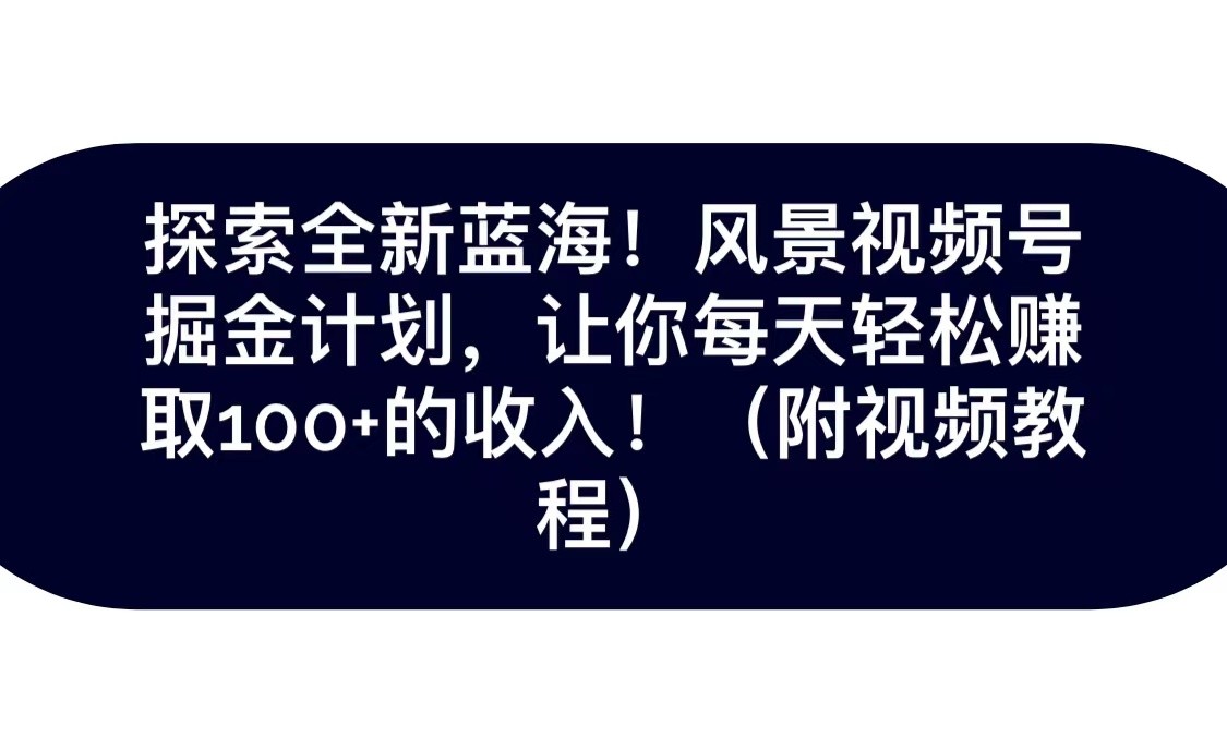 探索全新蓝海！抖音风景视频号掘金计划，让你每天轻松日赚100+，保姆级教学-夜影资源