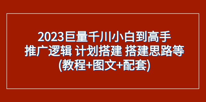 2023巨量千川小白到高手：推广逻辑 计划搭建 搭建思路等(教程+图文+配套)-夜影资源