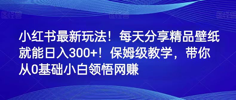 小红书最新玩法！每天分享精品壁纸就能日入300+！保姆级教学，带你从0领悟网赚-夜影资源