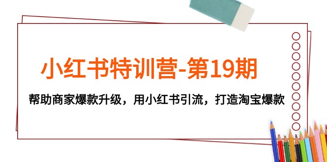 小红书特训营-第19期，帮助商家爆款升级，用小红书引流，打造淘宝爆款-夜影资源