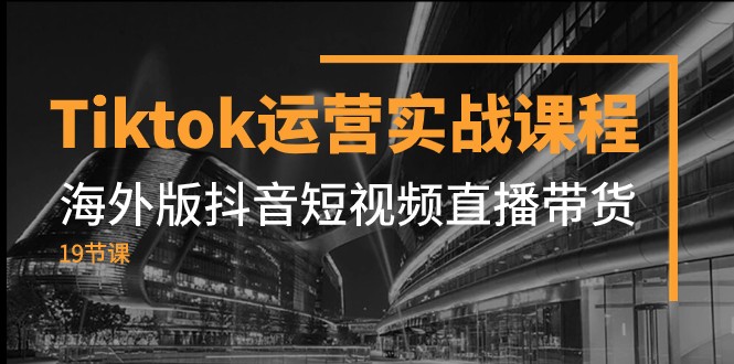 Tiktok运营实战课程，海外版抖音短视频直播带货（19节课）-夜影资源