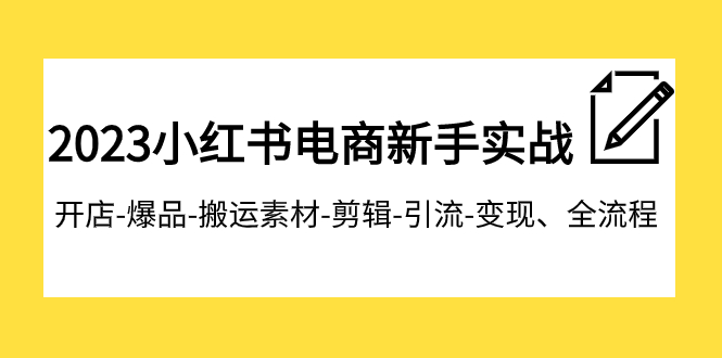 2023小红书电商新手实战课程，开店-爆品-搬运素材-剪辑-引流-变现、全流程-夜影资源