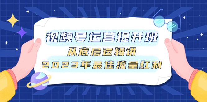 视频号运营提升班，从底层逻辑讲，2023年最佳流量红利-夜影资源