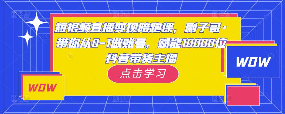 短视频直播变现陪跑课，刷子哥·带你从0-1做账号，赋能10000位抖音带货主播-夜影资源