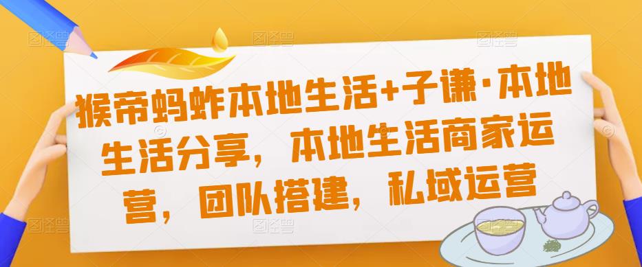 猴帝蚂蚱本地生活+子谦·本地生活分享，本地生活商家运营，团队搭建，私域运营-夜影资源