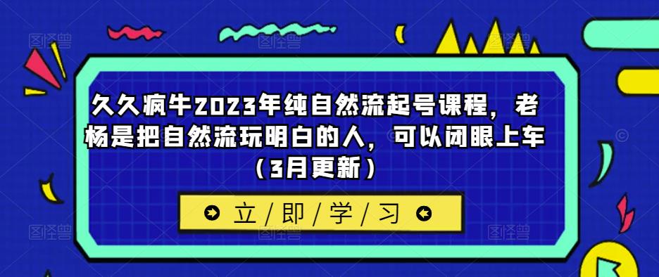 久久疯牛2023年纯自然流起号课程，老杨是把自然流玩明白的人，可以闭眼上车（3月更新）-夜影资源