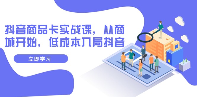 抖音商品卡实战课，从商城开始，低成本入局抖音（13节课）-夜影资源