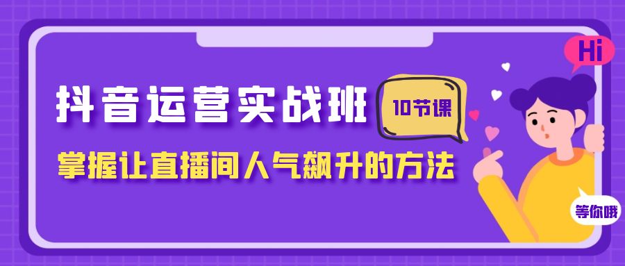 （7959期）抖音运营实战班，掌握让直播间人气飙升的方法（10节课）-夜影资源