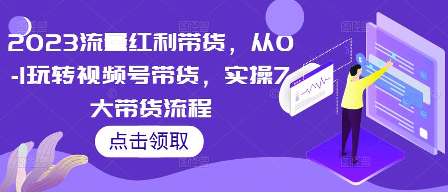 2023流量红利带货，从0-1玩转视频号带货，实操7大带货流程-夜影资源