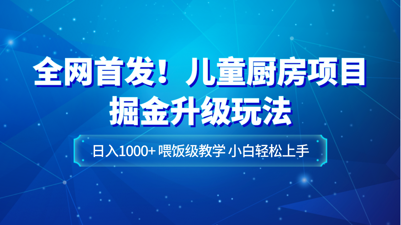 全网首发！儿童厨房项目掘金升级玩法，日入1000+，喂饭级教学，小白轻松上手-夜影资源