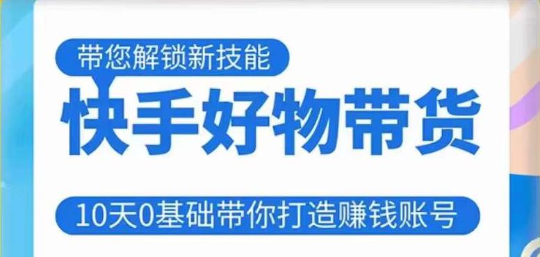 快手好物带货课程，10天0基础带你打造赚钱的快手账号，不需要粉丝，不直播，不投资，不囤货，不售后-夜影资源