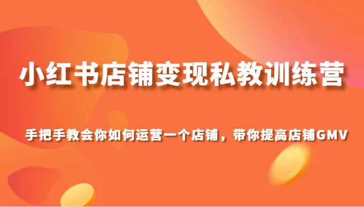 小红书店铺变现私教训练营，手把手教会你运营店铺，带你提高店铺GMV-夜影资源