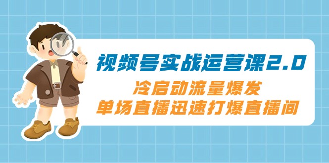 视频号实战运营课2.0，冷启动流量爆发，单场直播迅速打爆直播间-夜影资源