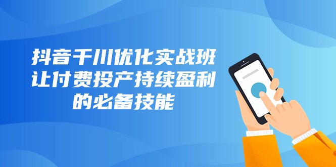 抖音千川优化实战班，让付费投产持续盈利的必备技能（10节课）-夜影资源