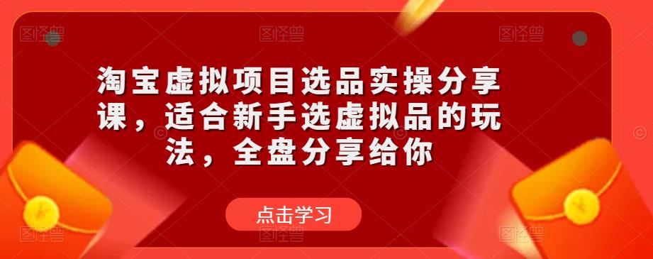 淘宝虚拟项目选品实操分享课，适合新手选虚拟品的玩法，全盘分享给你-夜影资源
