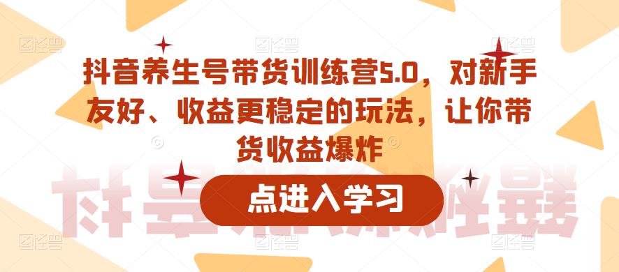 抖音养生号带货训练营5.0，对新手友好、收益更稳定的玩法，让你带货收益爆炸-夜影资源