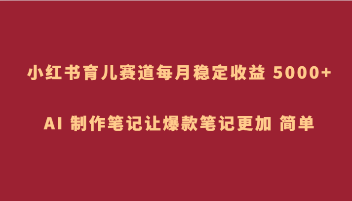 小红书育儿赛道，每月稳定收益 5000+，AI 制作笔记让爆款笔记更加 简单-夜影资源