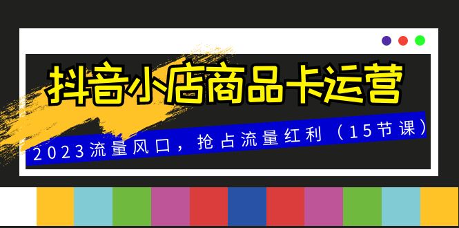 （8012期）抖音小店商品卡运营，2023流量风口，抢占流量红利（15节课）-夜影资源