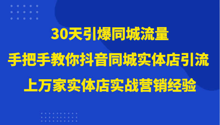 30天引爆同城流量，上万家实体店实战营销经验大佬手把手教你抖音同城实体店引流-夜影资源