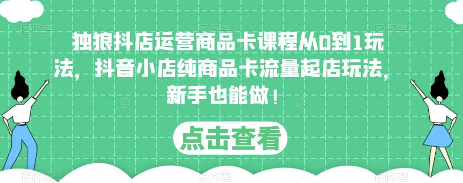 独狼抖店运营商品卡课程从0到1玩法，抖音小店纯商品卡流量起店玩法，新手也能做！-夜影资源
