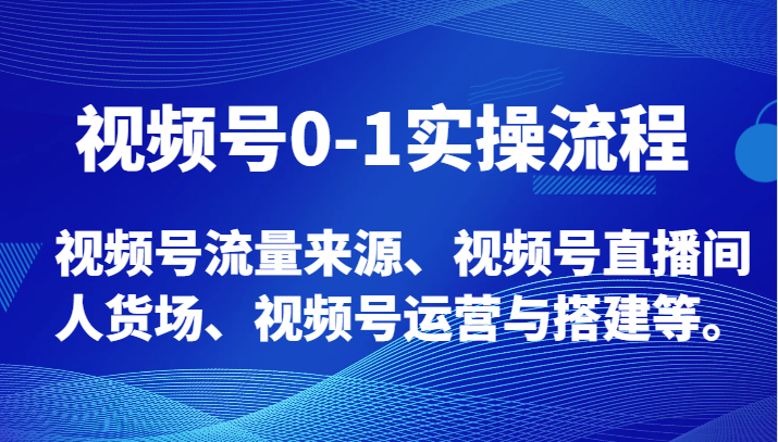 视频号0-1实操流程，视频号流量来源、视频号直播间人货场、视频号运营与搭建等。-夜影资源