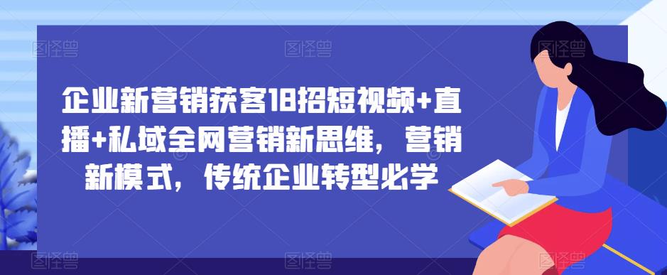 企业新营销获客18招短视频+直播+私域全网营销新思维，营销新模式，传统企业转型必学-夜影资源