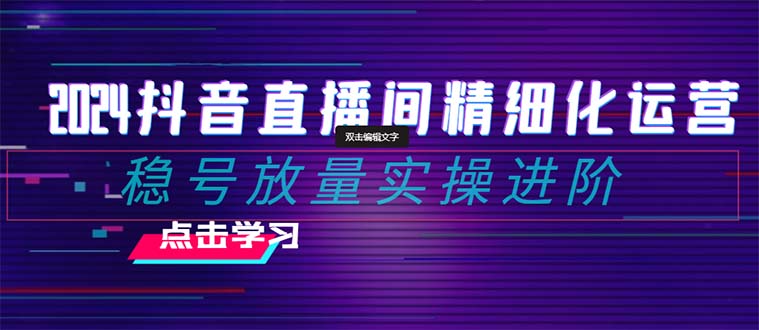 2024抖音直播间精细化运营：稳号放量实操进阶 选品/排品/起号/随心推/千川付费投放-夜影资源