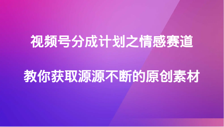 视频号分成计划之情感赛道，教你获取源源不断的原创素材-夜影资源