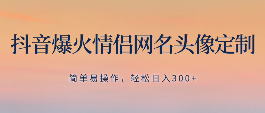 （8126期）抖音爆火情侣网名头像定制，简单易操作，轻松日入300+，无需养号-夜影资源