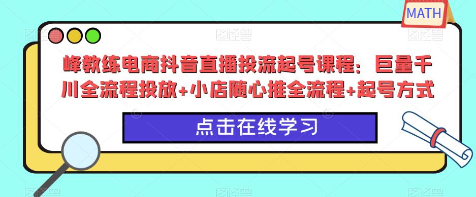 峰教练电商抖音直播投流起号课程：巨量千川全流程投放+小店随心推全流程+起号方式-夜影资源