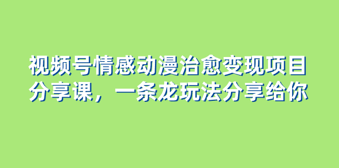 （8150期）视频号情感动漫治愈变现项目分享课，一条龙玩法分享给你（教程+素材）-夜影资源