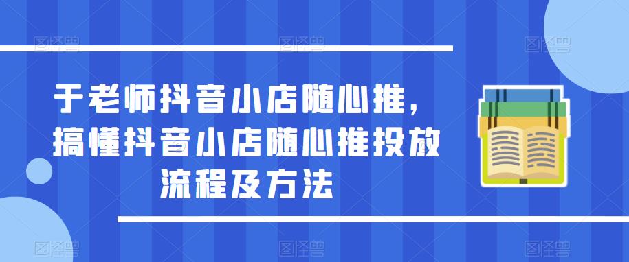 于老师抖音小店随心推，搞懂抖音小店随心推投放流程及方法-夜影资源
