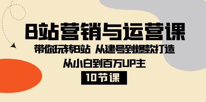 （8171期）B站营销与运营课：带你玩转B站  从建号到爆款打造 从小白到百万UP主-10节课-夜影资源