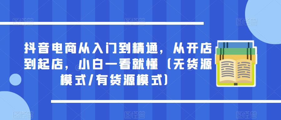 抖音电商从入门到精通，从开店到起店，小白一看就懂（无货源模式/有货源模式）-夜影资源