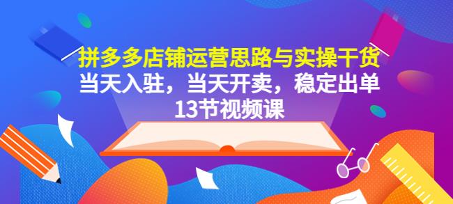拼多多店铺运营思路与实操干货，当天入驻，当天开卖，稳定出单（13节课）-夜影资源