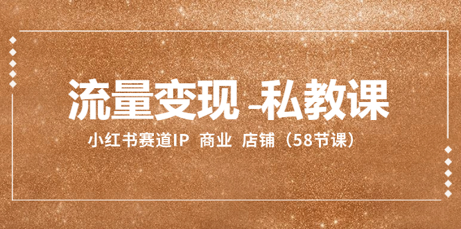 （8211期）流量变现-私教课：小红书赛道IP  商业  店铺（58节课）-夜影资源