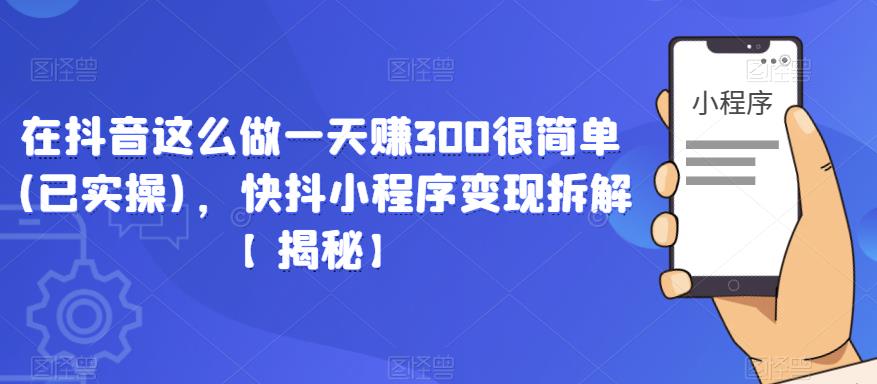 在抖音这么做一天赚300很简单(已实操)，快抖小程序变现拆解【揭秘】-夜影资源