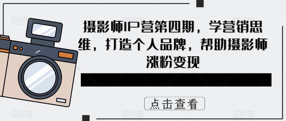 摄影师IP营第四期，学营销思维，打造个人品牌，帮助摄影师涨粉变现-夜影资源