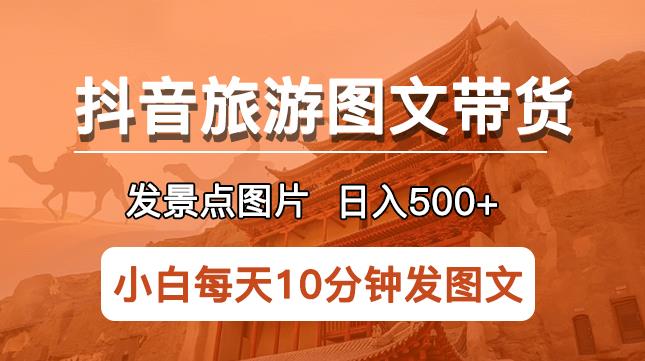 抖音旅游图文带货项目，每天半小时发景点图片日入500+长期稳定项目【揭秘】-夜影资源