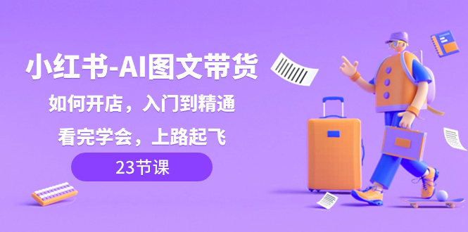 （8345期）小红书-AI图文带货，如何开店，入门到精通，看完学会，上路起飞！-夜影资源