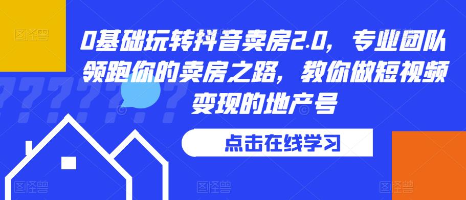 0基础玩转抖音卖房2.0，专业团队领跑你的卖房之路，教你做短视频变现的地产号-夜影资源