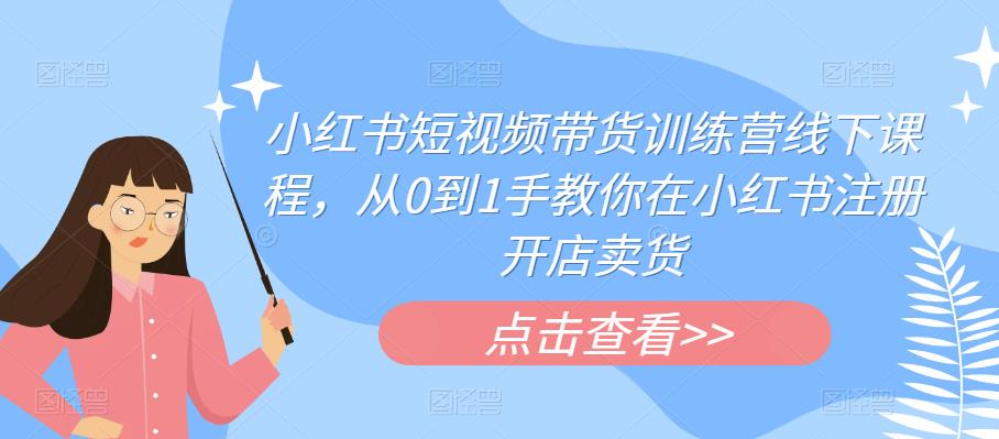 小红书短视频带货训练营线下课程，从0到1手教你在小红书注册开店卖货-夜影资源
