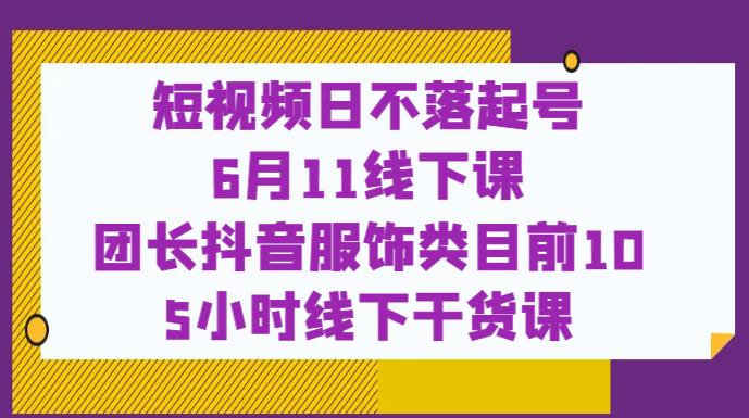 短视频日不落起号【6月11线下课】团长抖音服饰类目前10 5小时线下干货课-夜影资源
