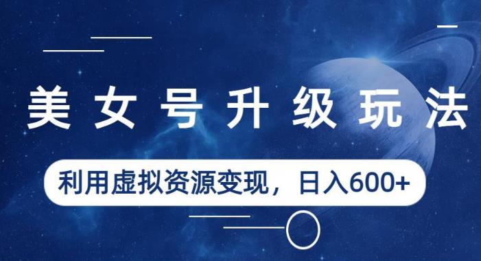 美女号升级玩法，利用虚拟资源变现，日入600+（教程+素材）【揭秘】-夜影资源
