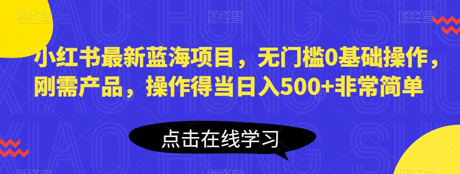 小红书最新蓝海项目，无门槛0基础操作，刚需产品，操作得当日入500+非常简单【揭秘】-夜影资源